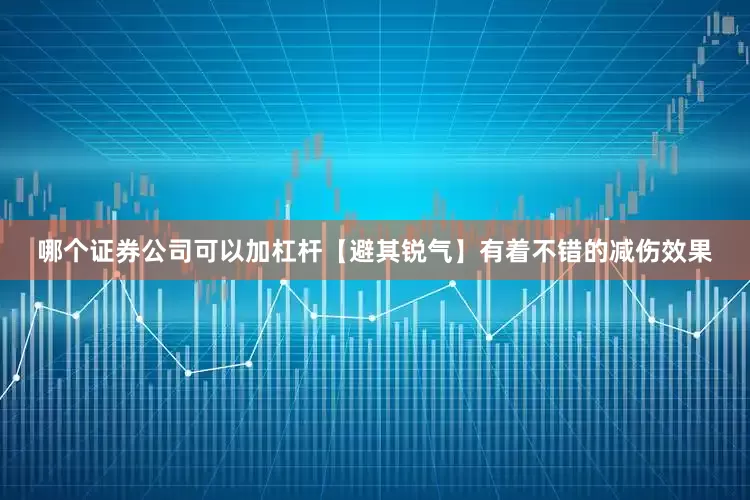 哪个证券公司可以加杠杆【避其锐气】有着不错的减伤效果
