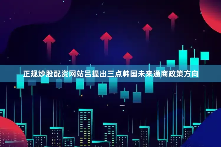 正规炒股配资网站吕提出三点韩国未来通商政策方向