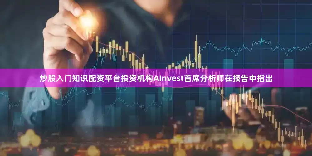 炒股入门知识配资平台　　投资机构AInvest首席分析师在报告中指出