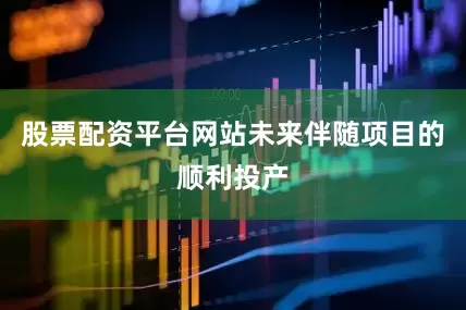 股票配资平台网站未来伴随项目的顺利投产