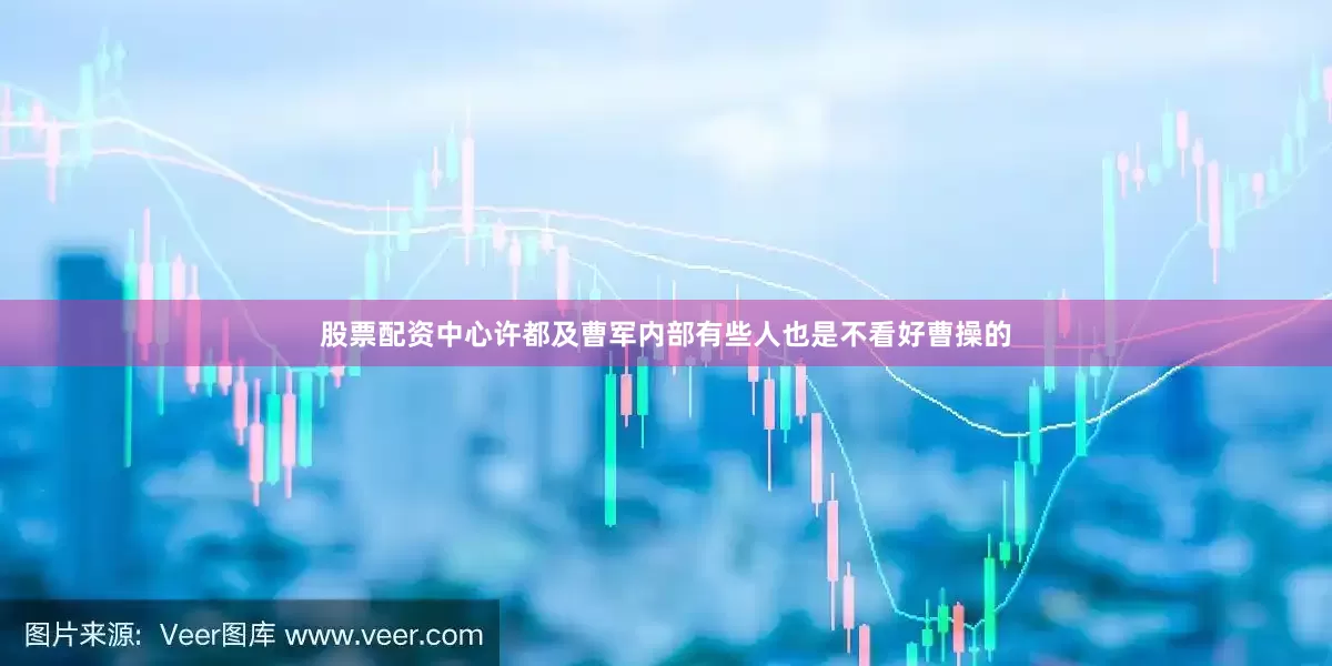 股票配资中心许都及曹军内部有些人也是不看好曹操的