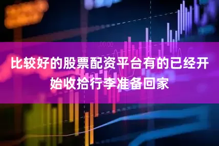比较好的股票配资平台有的已经开始收拾行李准备回家