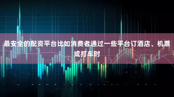 最安全的配资平台比如消费者通过一些平台订酒店、机票或打车时