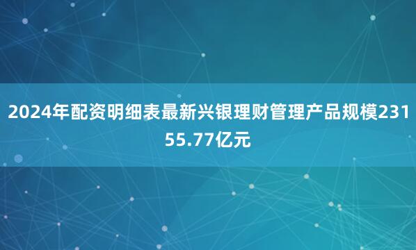 2024年配资明细表最新兴银理财管理产品规模23155.77亿元