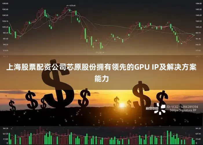 上海股票配资公司芯原股份拥有领先的GPU IP及解决方案能力