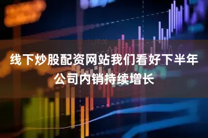 线下炒股配资网站我们看好下半年公司内销持续增长