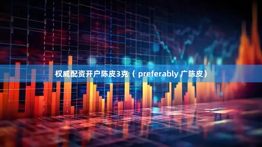 权威配资开户陈皮3克（ preferably 广陈皮）