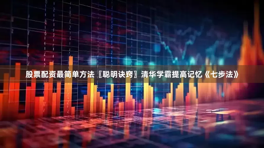 股票配资最简单方法〖聪明诀窍〗清华学霸提高记忆《七步法》