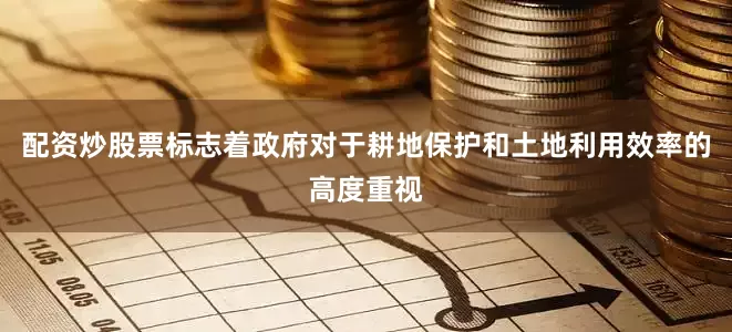 配资炒股票标志着政府对于耕地保护和土地利用效率的高度重视