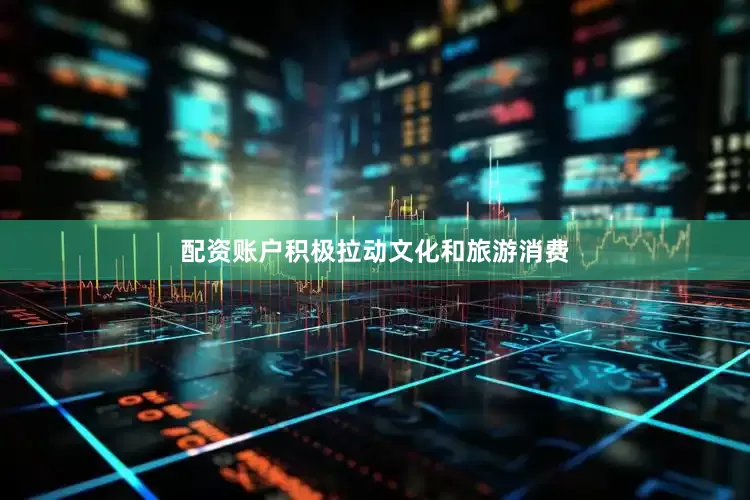 配资账户积极拉动文化和旅游消费