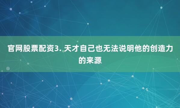 官网股票配资3. 天才自己也无法说明他的创造力的来源