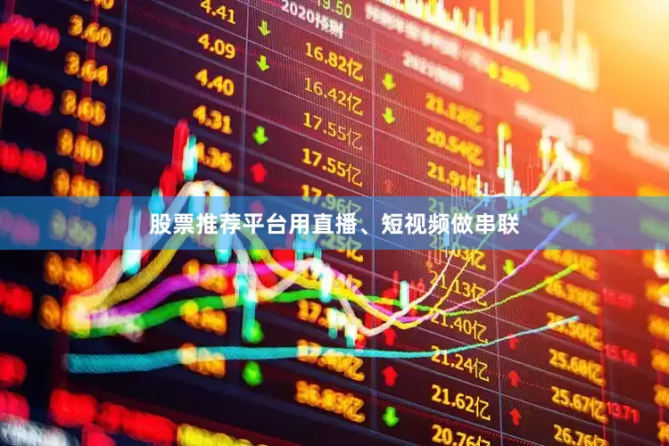 股票推荐平台用直播、短视频做串联