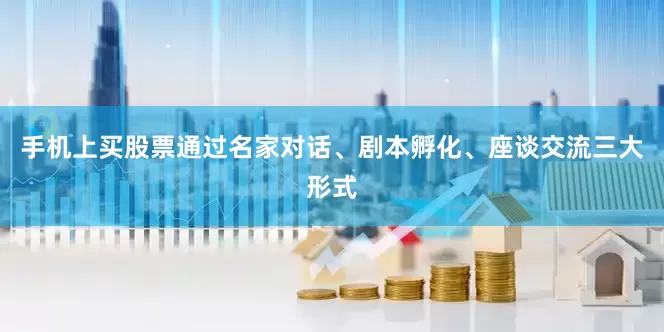 手机上买股票通过名家对话、剧本孵化、座谈交流三大形式